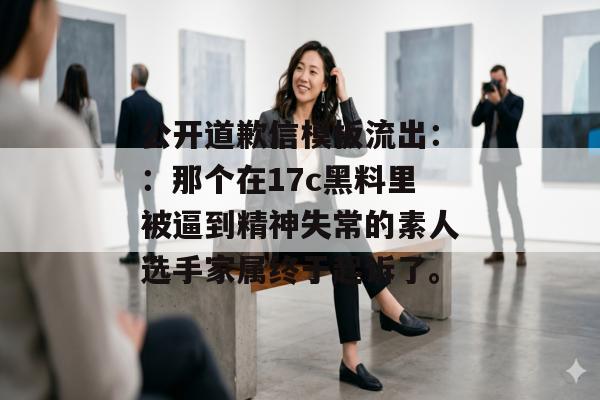 公开道歉信模板流出::那个在17c黑料里被逼到精神失常的素人选手家属终于起诉了。