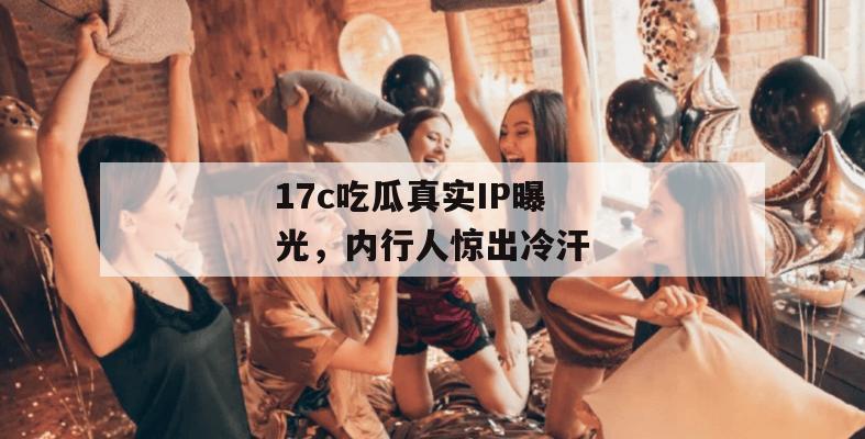17c吃瓜真实IP曝光,内行人惊出冷汗