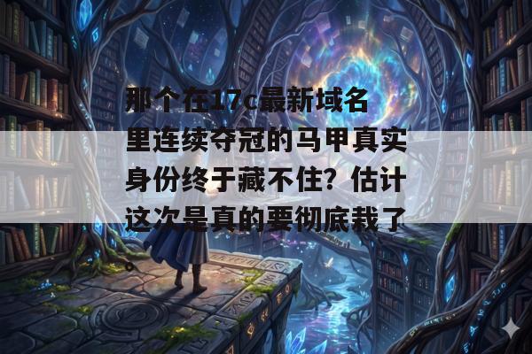 那个在17c最新域名里连续夺冠的马甲真实身份终于藏不住？估计这次是真的要彻底栽了。