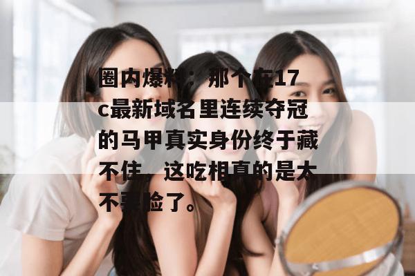 圈内爆料:那个在17c最新域名里连续夺冠的马甲真实身份终于藏不住,这吃相真的是太不要脸了。