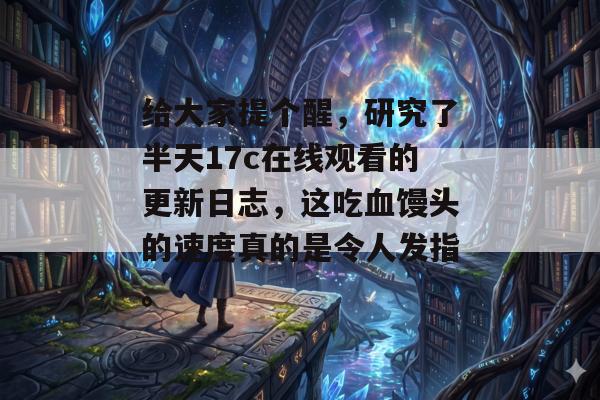 给大家提个醒,研究了半天17c在线观看的更新日志,这吃血馒头的速度真的是令人发指。