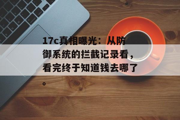 17c真相曝光：从防御系统的拦截记录看，看完终于知道钱去哪了。
