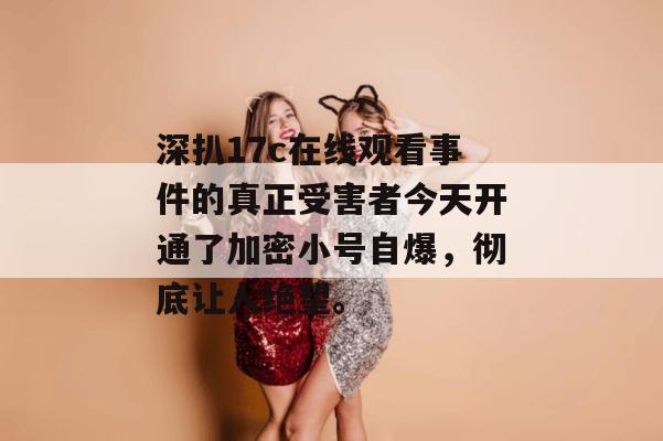 深扒17c在线观看事件的真正受害者今天开通了加密小号自爆,彻底让人绝望。