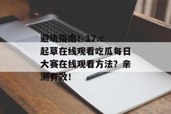 避坑指南!17.c 起草在线观看吃瓜每日大赛在线观看方法?亲测有效!