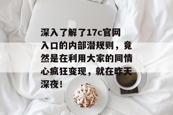 深入了解了17c官网入口的内部潜规则，竟然是在利用大家的同情心疯狂变现，就在昨天深夜！