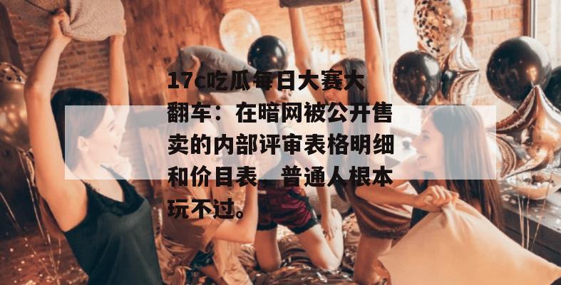 17c吃瓜每日大赛大翻车:在暗网被公开售卖的内部评审表格明细和价目表,普通人根本玩不过。