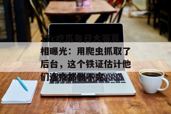17c吃瓜每日大赛真相曝光:用爬虫抓取了后台,这个铁证估计他们连夜都删不完。