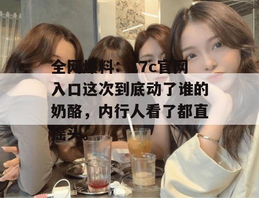 全网爆料:17c官网入口这次到底动了谁的奶酪,内行人看了都直摇头。