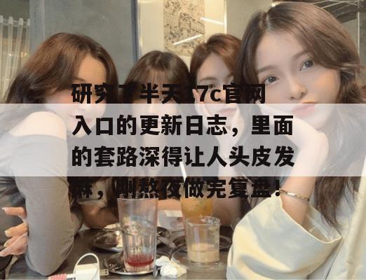 研究了半天17c官网入口的更新日志,里面的套路深得让人头皮发麻,刚熬夜做完复盘!