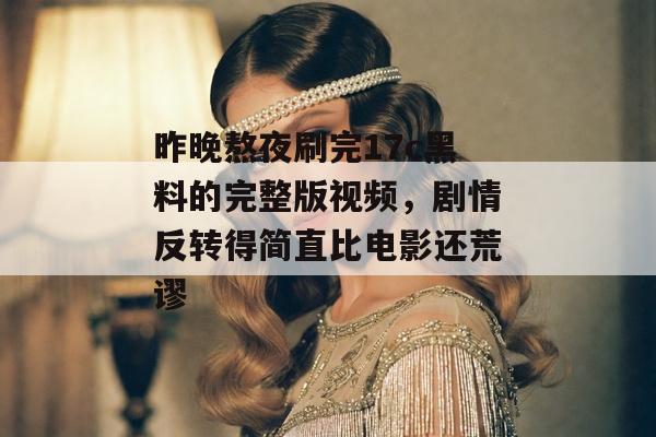 昨晚熬夜刷完17c黑料的完整版视频,剧情反转得简直比电影还荒谬