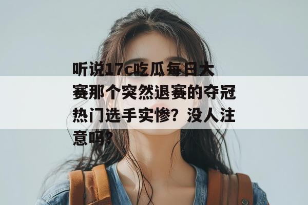 听说17c吃瓜每日大赛那个突然退赛的夺冠热门选手实惨?没人注意吗?